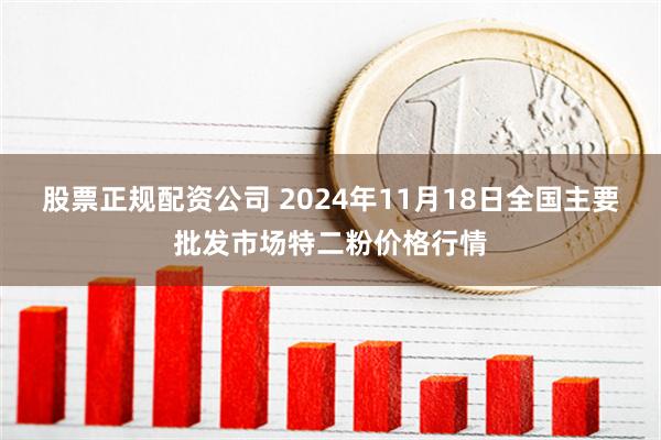 股票正规配资公司 2024年11月18日全国主要批发市场特二