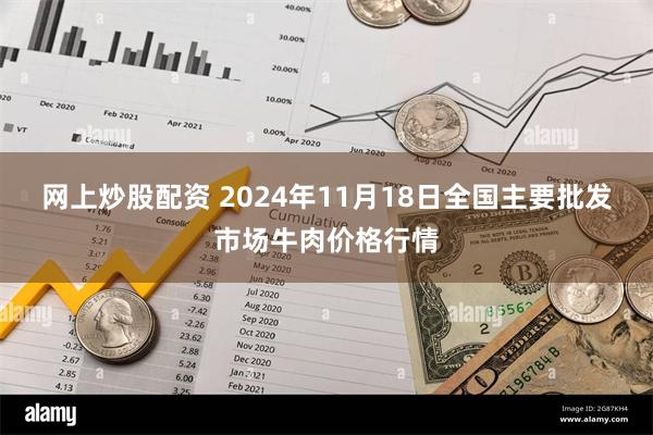 网上炒股配资 2024年11月18日全国主要批发市场牛肉价格