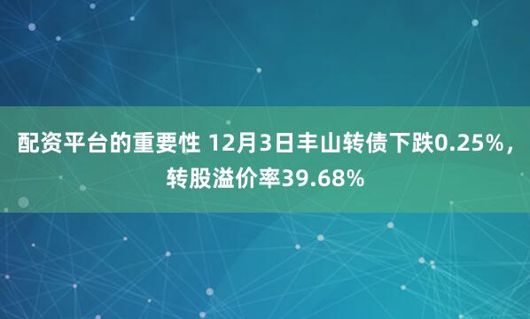 配资平台的重要性 12月3日丰山转债下跌0.25%，转股溢价率39.68%