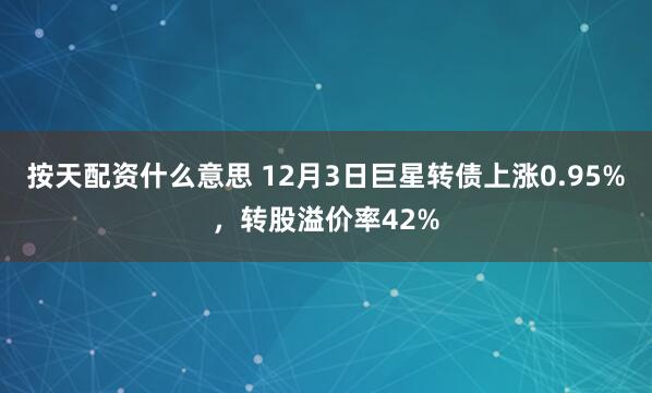 按天配资什么意思 12月3日巨星转债上涨0.95%，转股溢价率42%