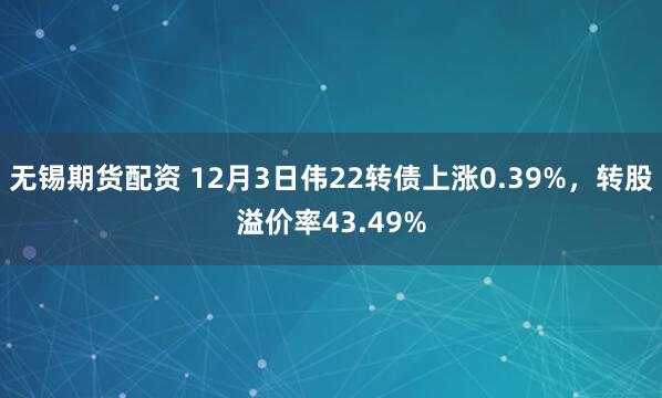 无锡期货配资 12月3日伟22转债上涨0.39%，转股溢价率43.49%