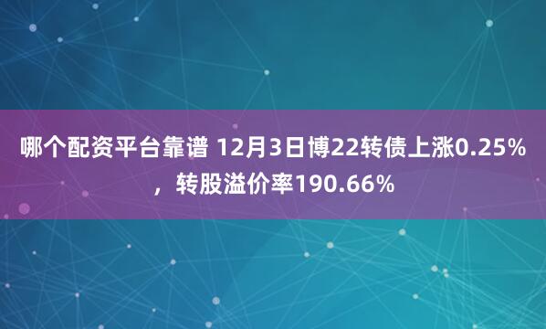 哪个配资平台靠谱 12月3日博22转债上涨0.25%，转股溢价率190.66%