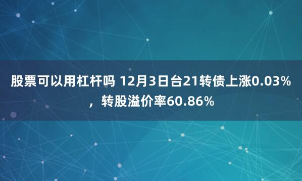 股票可以用杠杆吗 12月3日台21转债上涨0.03%，转股溢价率60.86%