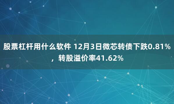 股票杠杆用什么软件 12月3日微芯转债下跌0.81%，转股溢价率41.62%