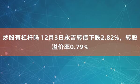 炒股有杠杆吗 12月3日永吉转债下跌2.82%，转股溢价率0.79%