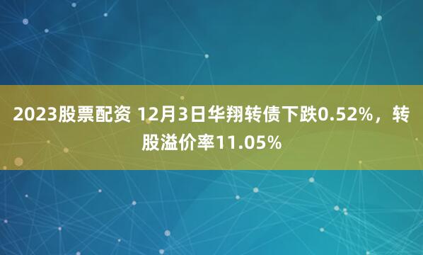 2023股票配资 12月3日华翔转债下跌0.52%，转股溢价率11.05%