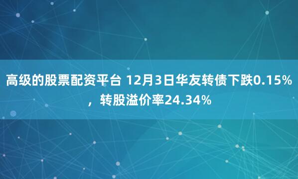 高级的股票配资平台 12月3日华友转债下跌0.15%，转股溢价率24.34%