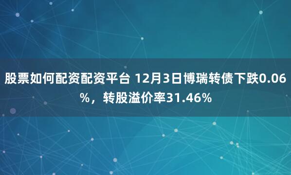 股票如何配资配资平台 12月3日博瑞转债下跌0.06%，转股溢价率31.46%