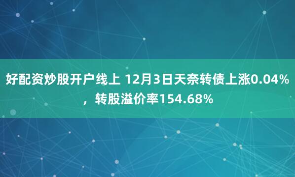 好配资炒股开户线上 12月3日天奈转债上涨0.04%，转股溢价率154.68%