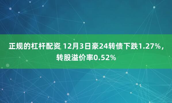 正规的杠杆配资 12月3日豪24转债下跌1.27%，转股溢价率0.52%