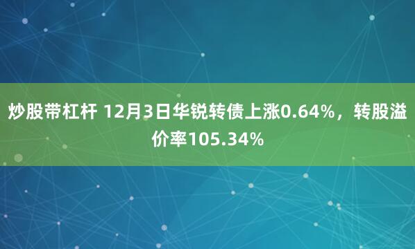 炒股带杠杆 12月3日华锐转债上涨0.64%，转股溢价率105.34%