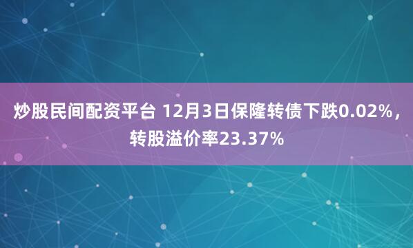 炒股民间配资平台 12月3日保隆转债下跌0.02%，转股溢价率23.37%