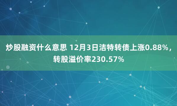 炒股融资什么意思 12月3日洁特转债上涨0.88%，转股溢价率230.57%