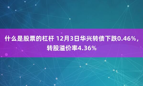 什么是股票的杠杆 12月3日华兴转债下跌0.46%，转股溢价率4.36%