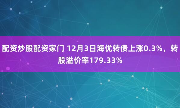 配资炒股配资家门 12月3日海优转债上涨0.3%，转股溢价率179.33%