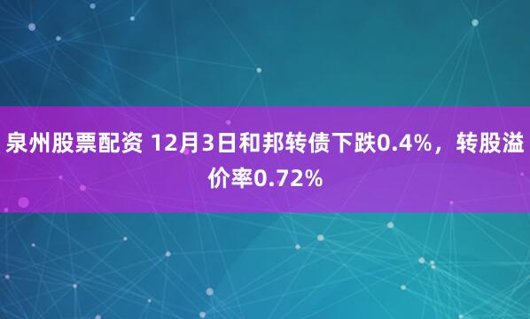 泉州股票配资 12月3日和邦转债下跌0.4%，转股溢价率0.72%