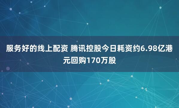 服务好的线上配资 腾讯控股今日耗资约6.98亿港元回购170万股