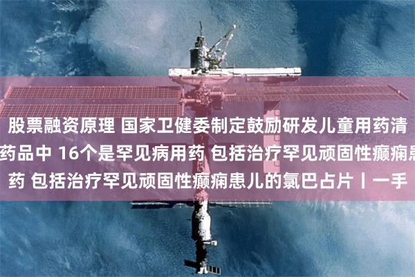 股票融资原理 国家卫健委制定鼓励研发儿童用药清单 已获批上市的32个药品中 16个是罕见病用药 包括治疗罕见顽固性癫痫患儿的氯巴占片丨一手