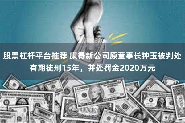 股票杠杆平台推荐 康得新公司原董事长钟玉被判处有期徒刑15年，并处罚金2020万元