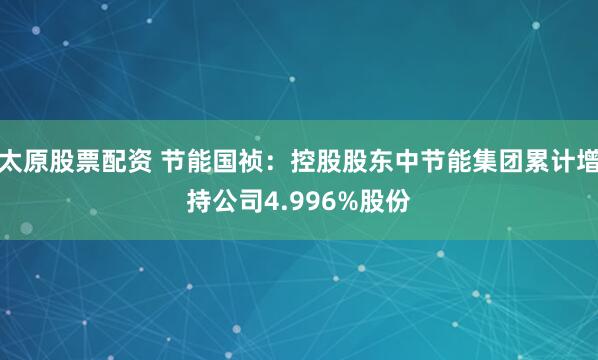 太原股票配资 节能国祯：控股股东中节能集团累计增持公司4.996%股份