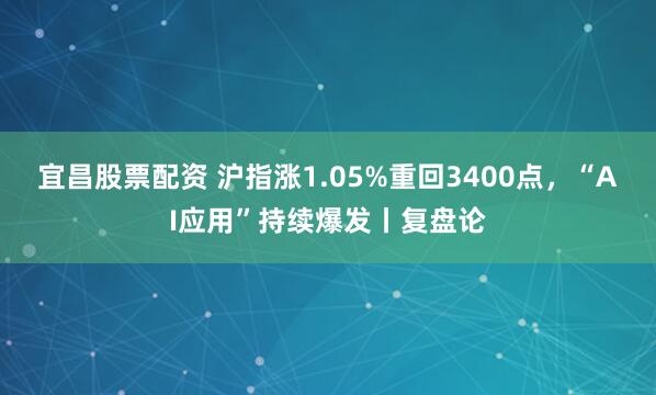 宜昌股票配资 沪指涨1.05%重回3400点，“AI应用”持续爆发丨复盘论