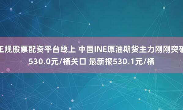 正规股票配资平台线上 中国INE原油期货主力刚刚突破530.0元/桶关口 最新报530.1元/桶