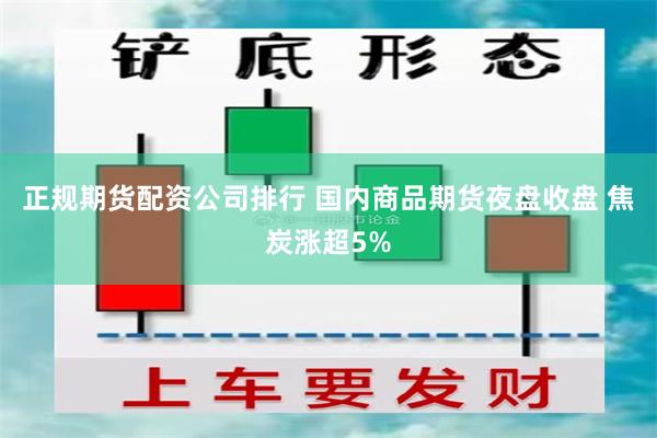 正规期货配资公司排行 国内商品期货夜盘收盘 焦炭涨超5%