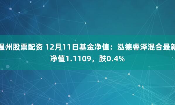 温州股票配资 12月11日基金净值：泓德睿泽混合最新净值1.1109，跌0.4%