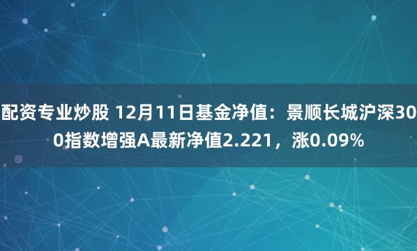 配资专业炒股 12月11日基金净值：景顺长城沪深300指数增强A最新净值2.221，涨0.09%