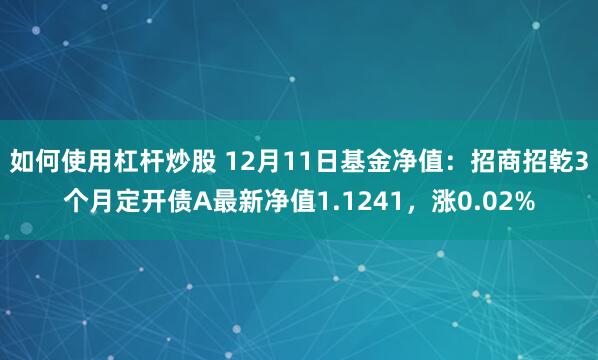 如何使用杠杆炒股 12月11日基金净值：招商招乾3个月定开债A最新净值1.1241，涨0.02%