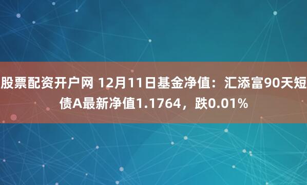 股票配资开户网 12月11日基金净值：汇添富90天短债A最新净值1.1764，跌0.01%