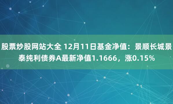 股票炒股网站大全 12月11日基金净值：景顺长城景泰纯利债券A最新净值1.1666，涨0.15%