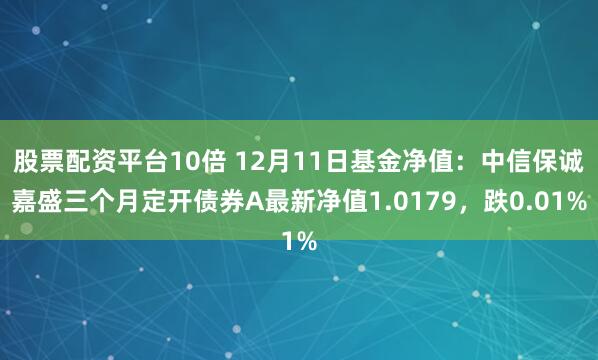 股票配资平台10倍 12月11日基金净值：中信保诚嘉盛三个月定开债券A最新净值1.0179，跌0.01%