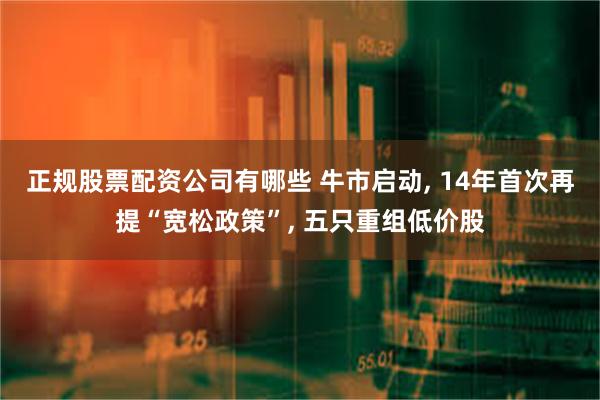 正规股票配资公司有哪些 牛市启动, 14年首次再提“宽松政策”, 五只重组低价股