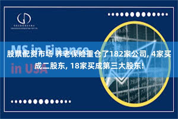 股票配资市场 养老保险重仓了182家公司, 4家买成二股东, 18家买成第三大股东!