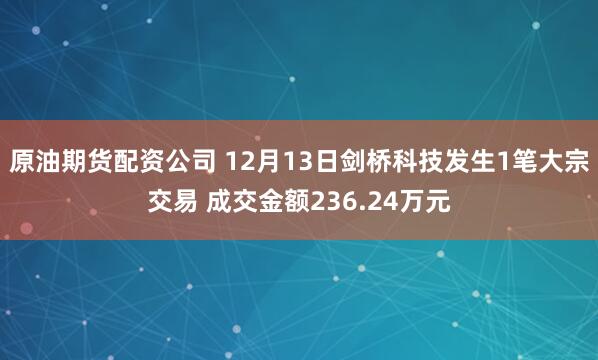 原油期货配资公司 12月13日剑桥科技发生1笔大宗交易 成交金额236.24万元