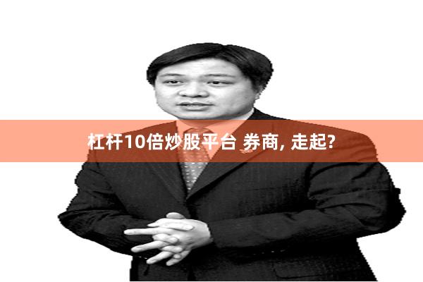 杠杆10倍炒股平台 券商, 走起?