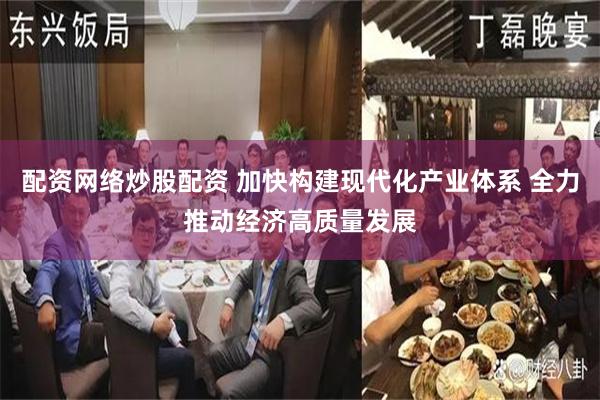 配资网络炒股配资 加快构建现代化产业体系 全力推动经济高质量发展