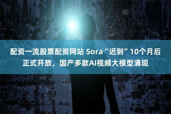 配资一流股票配资网站 Sora“迟到”10个月后正式开放，国产多款AI视频大模型涌现