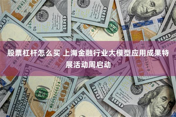 股票杠杆怎么买 上海金融行业大模型应用成果特展活动周启动