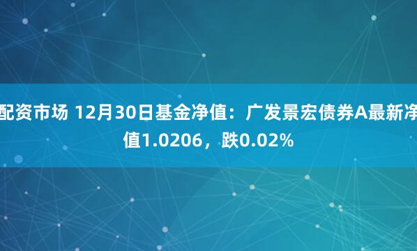 配资市场 12月30日基金净值：广发景宏债券A最新净值1.0206，跌0.02%