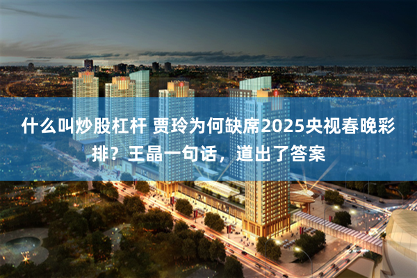 什么叫炒股杠杆 贾玲为何缺席2025央视春晚彩排？王晶一句话，道出了答案