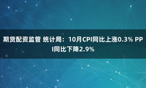 期货配资监管 统计局：10月CPI同比上涨0.3% PPI同比下降2.9%