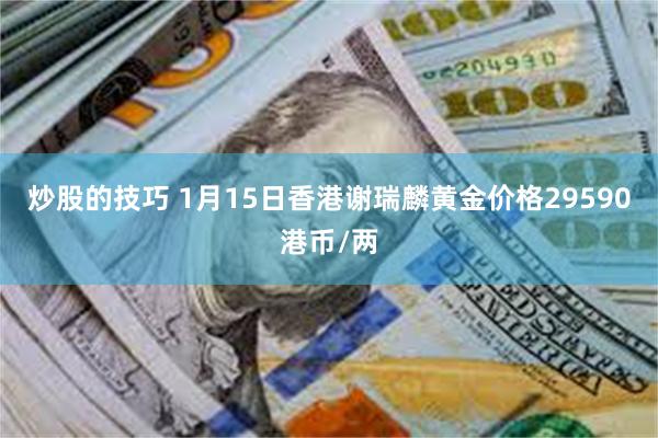 炒股的技巧 1月15日香港谢瑞麟黄金价格29590港币/两