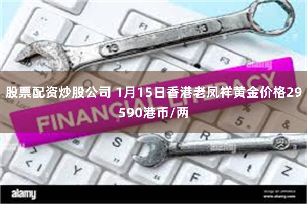 股票配资炒股公司 1月15日香港老凤祥黄金价格29590港币/两