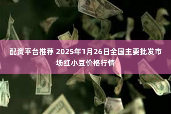 配资平台推荐 2025年1月26日全国主要批发市场红小豆价格行情