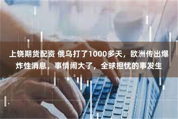 上饶期货配资 俄乌打了1000多天，欧洲传出爆炸性消息，事情闹大了，全球担忧的事发生