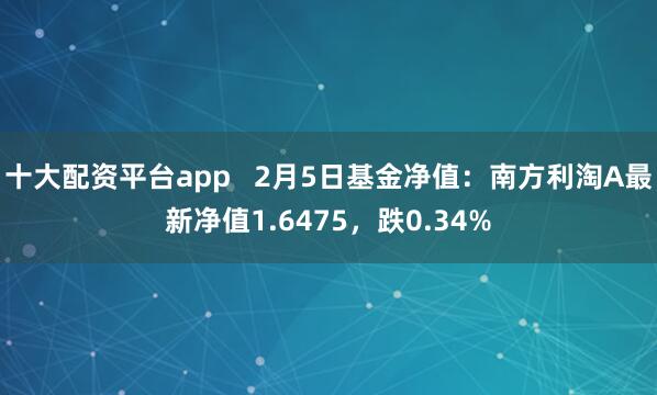 十大配资平台app   2月5日基金净值：南方利淘A最新净值1.6475，跌0.34%