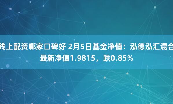 线上配资哪家口碑好 2月5日基金净值：泓德泓汇混合最新净值1.9815，跌0.85%