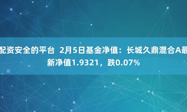 配资安全的平台  2月5日基金净值：长城久鼎混合A最新净值1.9321，跌0.07%